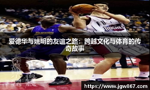 爱德华与姚明的友谊之路：跨越文化与体育的传奇故事