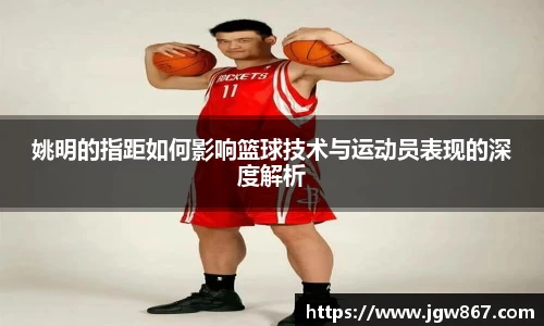 姚明的指距如何影响篮球技术与运动员表现的深度解析
