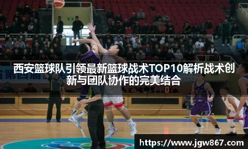 西安篮球队引领最新篮球战术TOP10解析战术创新与团队协作的完美结合