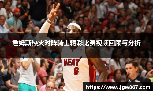 詹姆斯热火对阵骑士精彩比赛视频回顾与分析