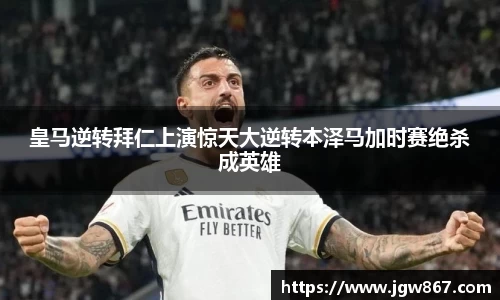 皇马逆转拜仁上演惊天大逆转本泽马加时赛绝杀成英雄