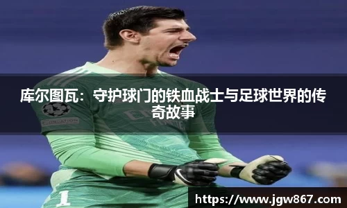 库尔图瓦：守护球门的铁血战士与足球世界的传奇故事