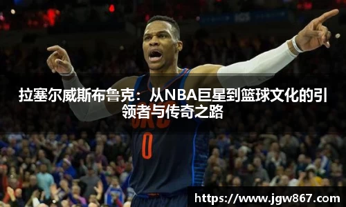 拉塞尔威斯布鲁克：从NBA巨星到篮球文化的引领者与传奇之路