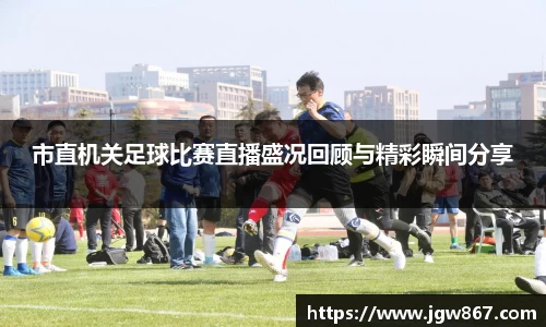 市直机关足球比赛直播盛况回顾与精彩瞬间分享